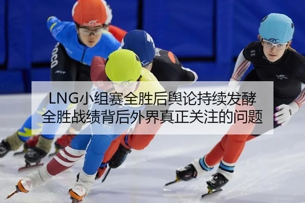 LNG小组赛全胜后舆论持续发酵 全胜战绩背后外界真正关注的问题