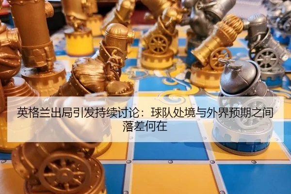 英格兰出局引发持续讨论：球队处境与外界预期之间落差何在